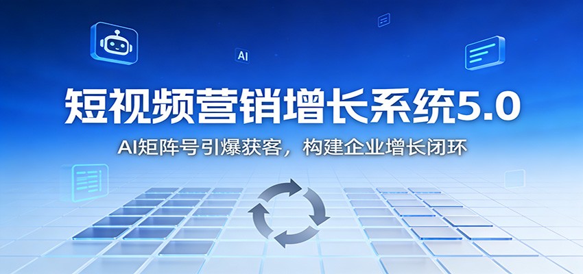 短视频营销增长系统5.0：AI 矩阵号引爆获客，构建企业增长闭环-璞创优选云网创