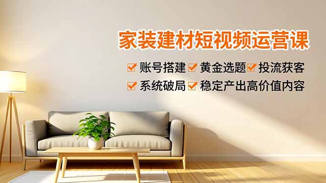 家装建材短视频运营课，账号搭建、黄金选题、投流获客，系统破局，稳定产出高价值内容-璞创优选云网创