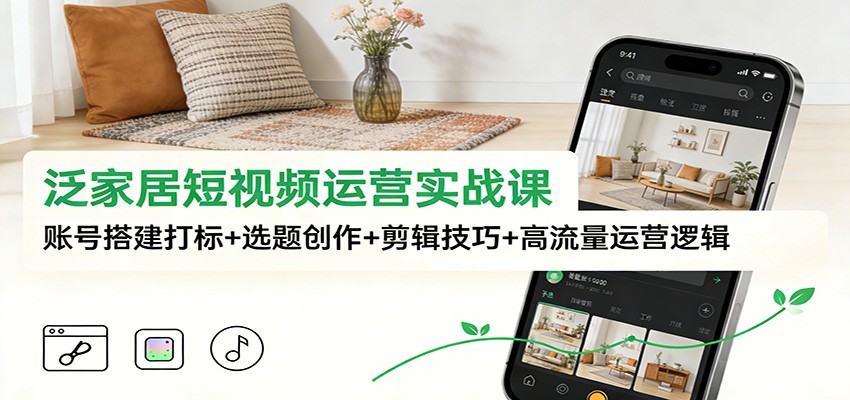泛家居短视频运营实战课：账号搭建打标+选题创作+剪辑技巧+高流量运营逻辑-璞创优选云网创