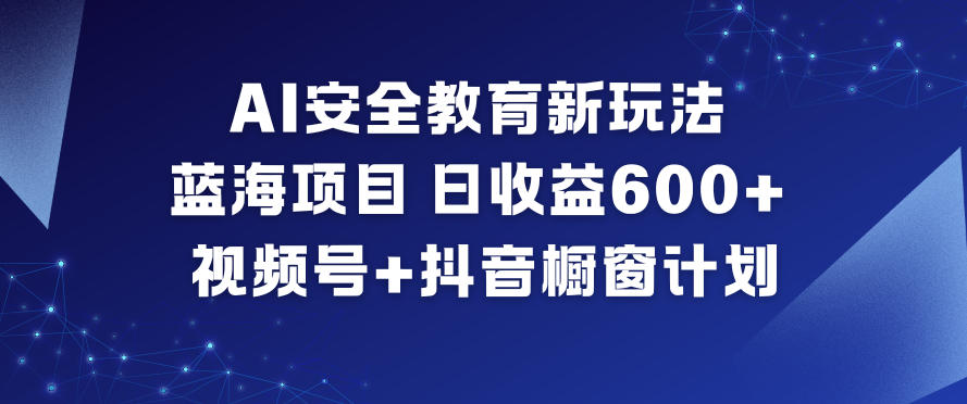 AI安全教育新玩法，蓝海项目，日收益6张+，视频号+抖音橱窗计划-璞创优选云网创