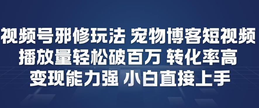 视频号邪修玩法宠物博客短视频，播放量轻松破百万，转化率高，变现能力强，小白直接上手-璞创优选云网创