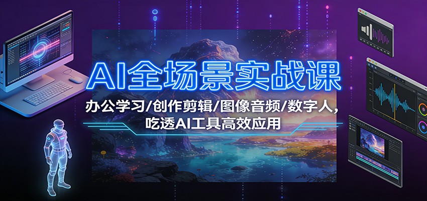 AI全场景实战课：办公学习/创作剪辑/图像音频/数字人，吃透AI工具高效应用-璞创优选云网创