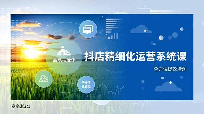 抖店精细化运营系统课，商品卡优化、达人建联、千川投放，全方位提效增润-璞创优选云网创