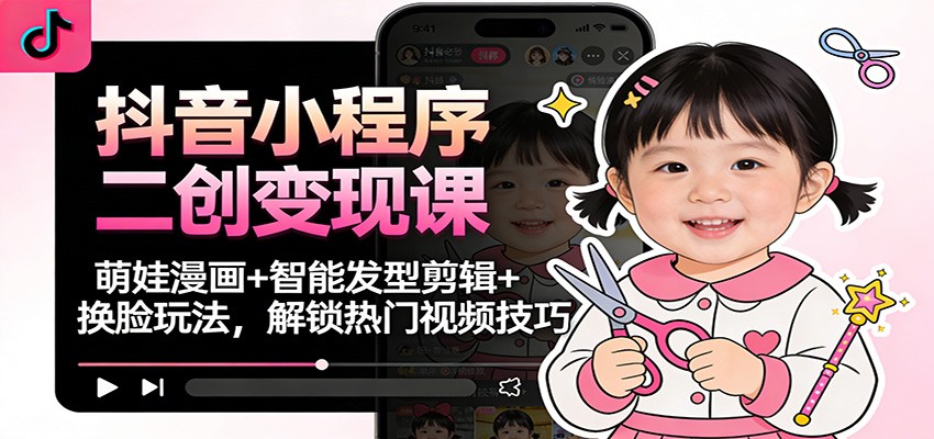 抖音小程序二创变现课：萌娃漫画+智能发型剪辑+换脸玩法，解锁热门视频技巧-璞创优选云网创