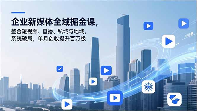 企业新媒体全域掘金课，整合短视频、直播、私域与地域，系统破局，单月创收提升百万级-璞创优选云网创