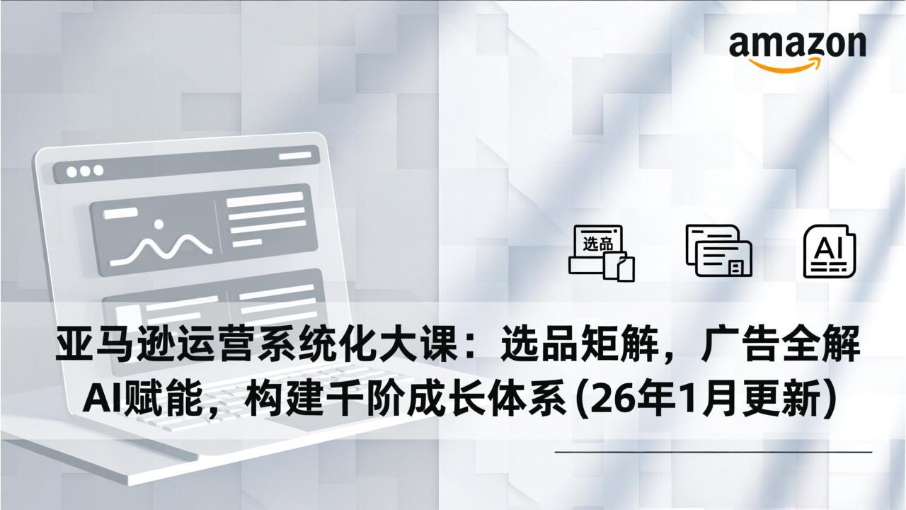 亚马逊运营系统化大课：选品矩阵，广告全解，AI赋能，构建千阶成长体系(26年1月更新-璞创优选云网创