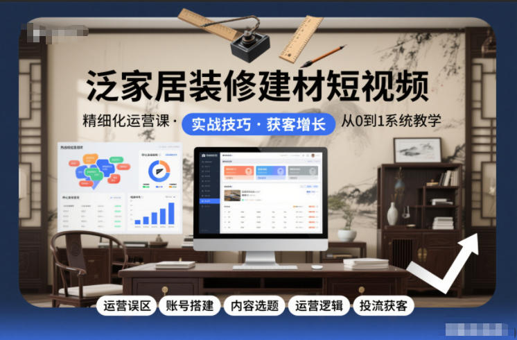泛家居装修建材短视频精细化运营课，运营误区+账号搭建+内容选题+运营逻辑+投流获客-璞创优选云网创
