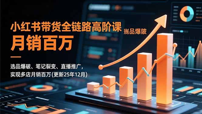 小红书带货全链路高阶课，选品爆破、笔记裂变、直播推广，实现多店月销百万(更新25年12月-璞创优选云网创