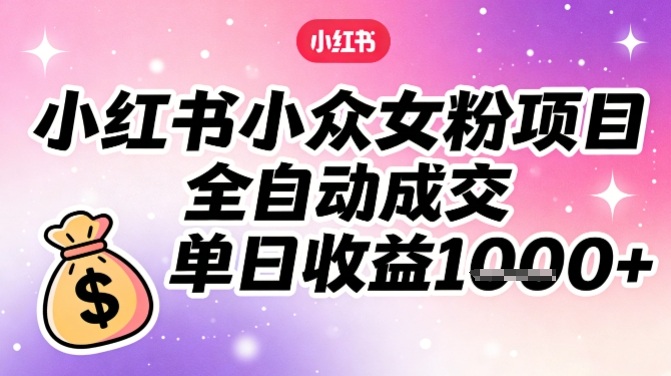 小红书小众女粉项目，全自动成交，单日收益多张-璞创优选云网创