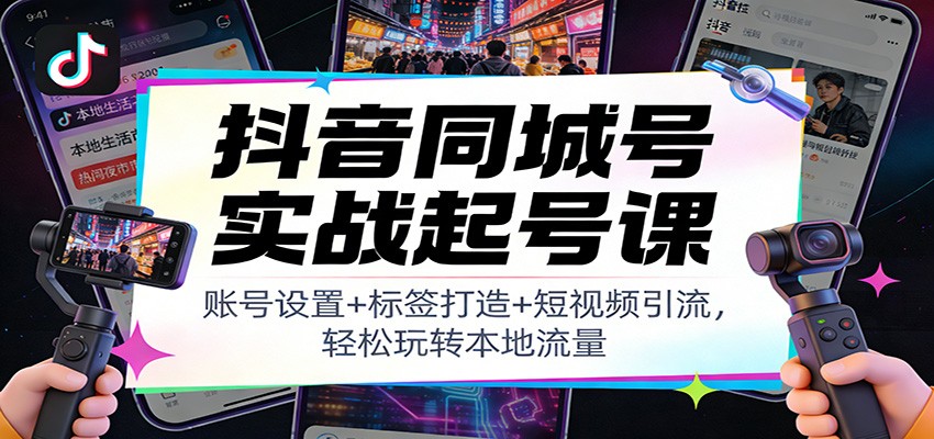 抖音同城号实战起号课：账号设置+标签打造+短视频引流，轻松玩转本地流量-璞创优选云网创
