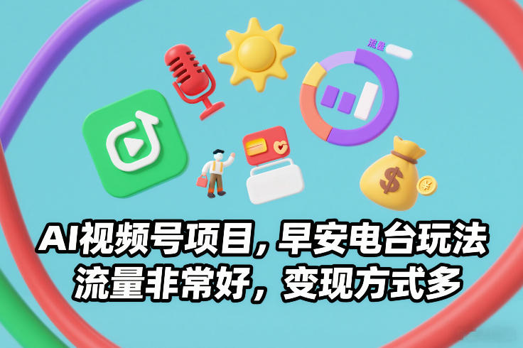 AI视频号项目，早安电台玩法，流量非常好，变现方式多-璞创优选云网创