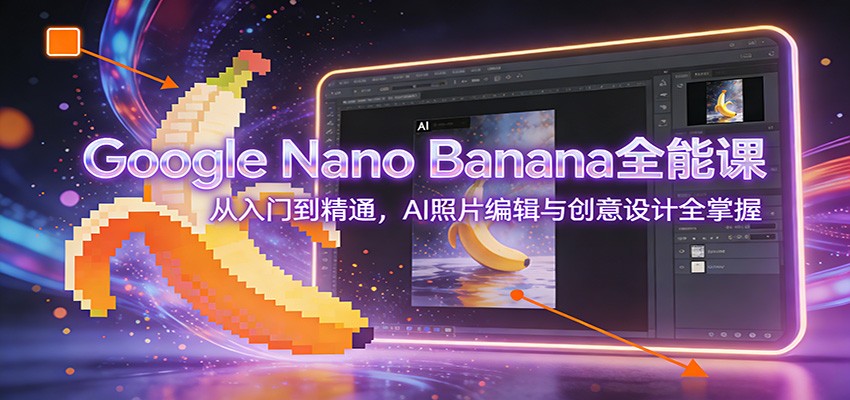 Google Nano Banana全能课：从入门到精通，AI照片编辑与创意设计全掌握-璞创优选云网创
