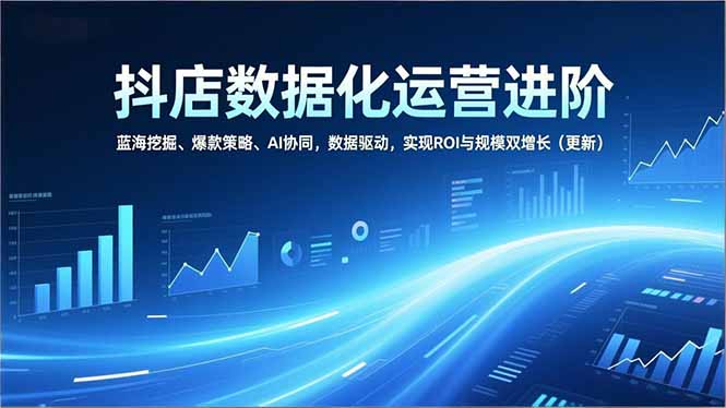 抖店数据化运营进阶，蓝海挖掘、爆款策略、AI协同，数据驱动，实现ROI与规模双增长(更新-璞创优选云网创