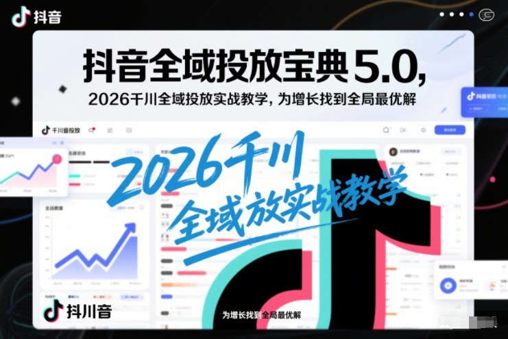 抖音全域投放宝典5.0，2026千川全域投放实战教学，为增长找到全局最优解-璞创优选云网创