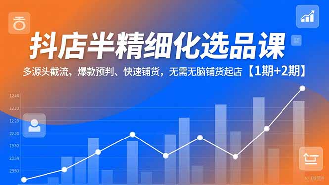抖店半精细化选品课，多源头截流、爆款预判、快速铺货，无脑铺货起店【1期+2期】-璞创优选云网创