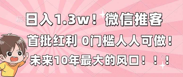 日入1.3w！微信推客，首批红利，未来10年最大的风口，0门槛，人人可做！-璞创优选云网创