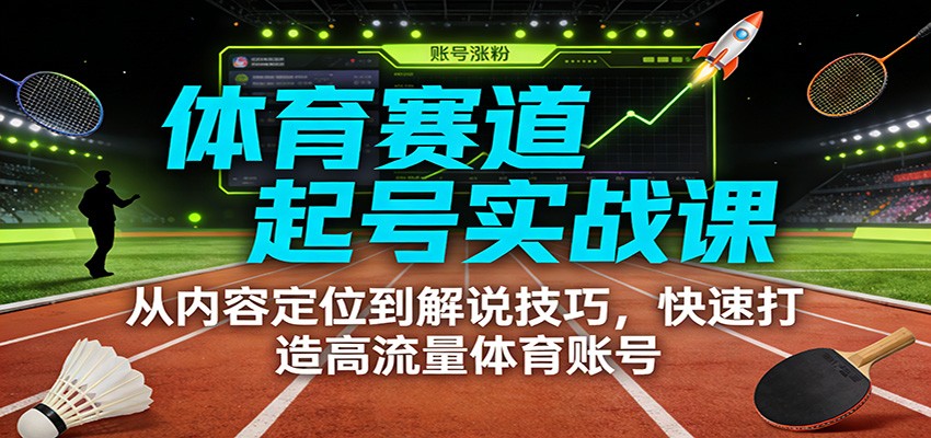 体育赛道起号实战课：从内容定位到解说技巧，快速打造高流量体育账号-璞创优选云网创