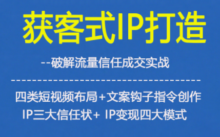 获客型IP打造，破解流量信任成，四类短视频布局+文案钩子指令创作IP三大信任状+IP变现四大模式-璞创优选云网创