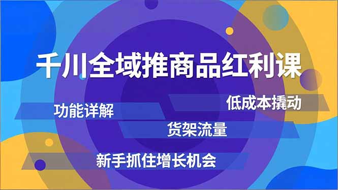 千川全域推商品红利课，功能详解、低成本撬动、货架流量，新手抓住增长机会-璞创优选云网创