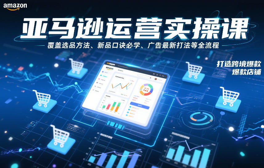 亚马逊运营实操课，覆盖选品方法、新品口诀必学、广告最新打法等全流程，打造跨境爆款店铺-璞创优选云网创