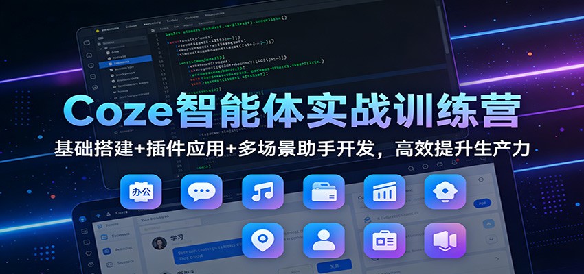 Coze智能体实战训练营：基础搭建+插件应用+多场景助手开发，高效提升生产力-璞创优选云网创