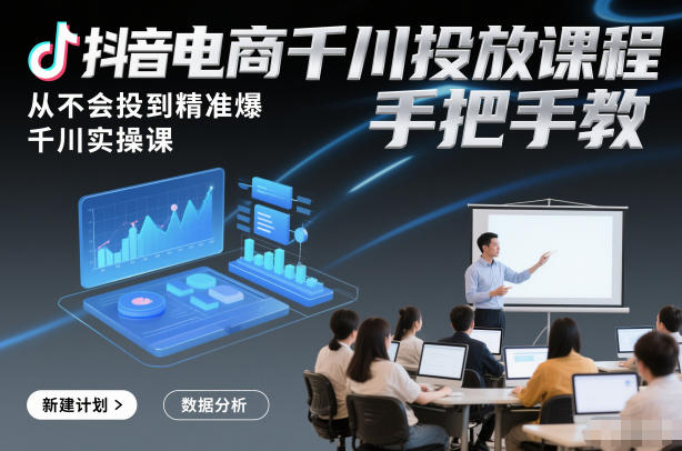 抖音电商千川投放课程，从不会投到精准爆，千川实操课，手把手教-璞创优选云网创