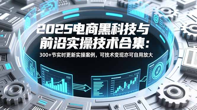 2025电商黑科技与前沿实操技术合集：300+节实时更新实操案例，可技术变现亦可自用放大-璞创优选云网创