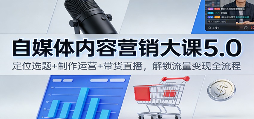 自媒体内容营销大课5.0：定位选题+制作运营+带货直播，解锁流量变现全流程-璞创优选云网创