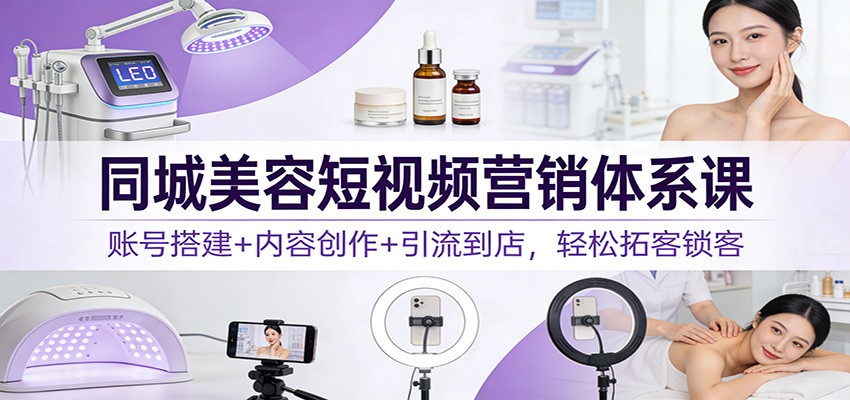 同城美容短视频营销体系课：账号搭建+内容创作+引流到店，轻松拓客锁客-璞创优选云网创