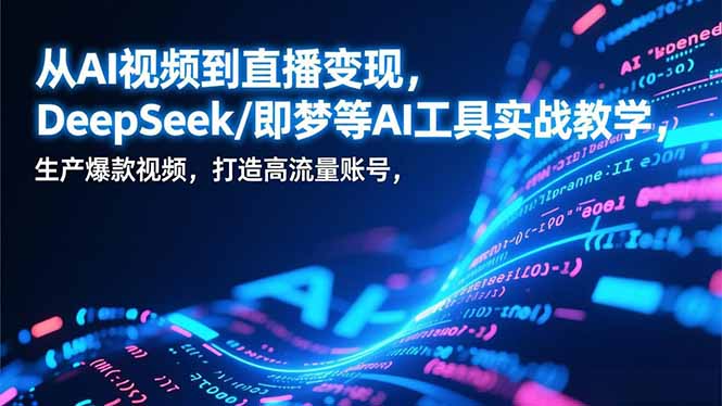 从AI视频到直播变现，DeepSeek/即梦等AI工具实战教学，生产爆款视频，打造高流量账号-璞创优选云网创