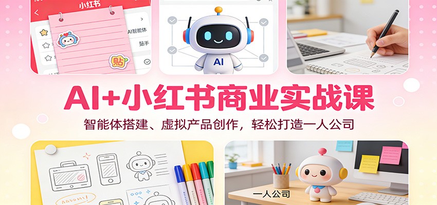 AI+小红书商业实战课：智能体搭建、虚拟产品创作，轻松打造一人公司-璞创优选云网创