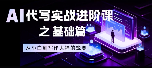 AI代写实战进阶课之基础篇，从小白到写作大神的蜕变【揭秘】-璞创优选云网创