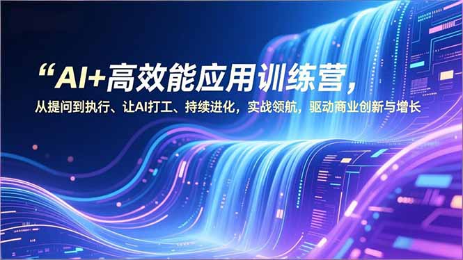 AI+高效能应用训练营，从提问到执行、让AI打工、持续进化，实战领航，驱动商业创新与增长-璞创优选云网创