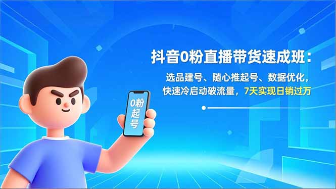 抖音0粉直播带货速成班：选品建号、随心推起号、数据优化，快速冷启动破流量，7天实现日销过万-璞创优选云网创