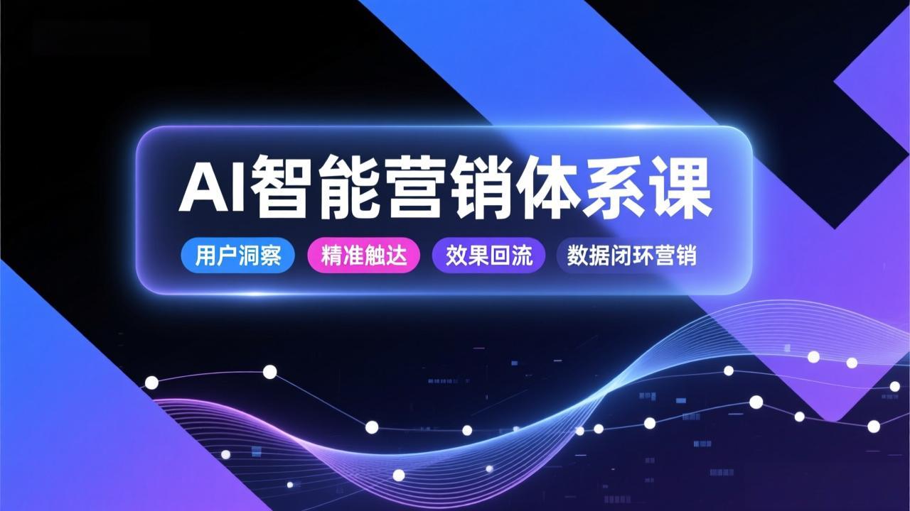 AI智能营销体系课，从用户洞察、精准触达到效果回流的数据闭环营销，提升整体营销效率与转化率-璞创优选云网创