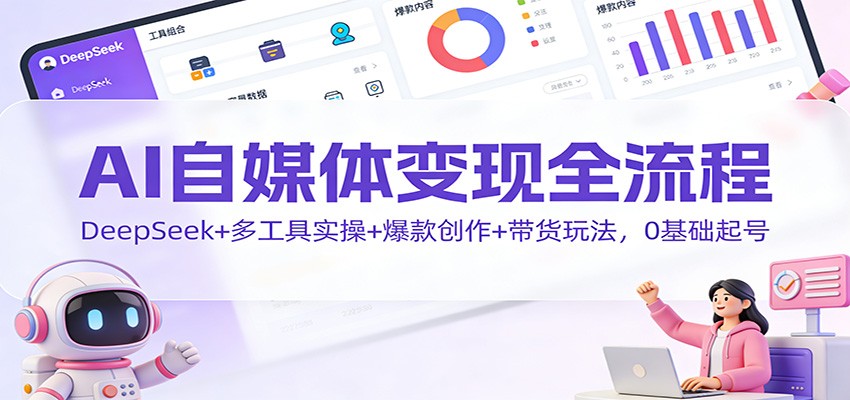 AI自媒体变现全流程：DeepSeek+多工具实操+爆款创作+带货玩法，0基础起号-璞创优选云网创