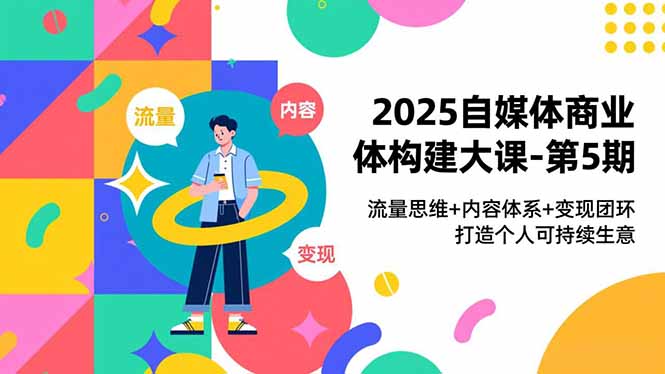 2025自媒体商业体构建大课-第5期，流量思维+内容体系+变现闭环，打造个人可持续生意-璞创优选云网创