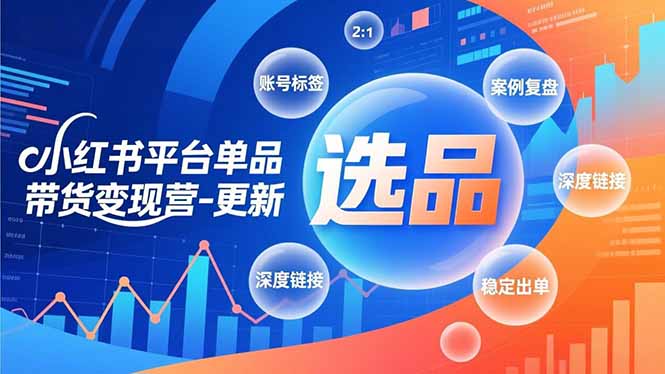 小红书平台单品带货变现营-更新，极致选品、账号标签、案例复盘，深度链接，快速启动稳定出单-璞创优选云网创