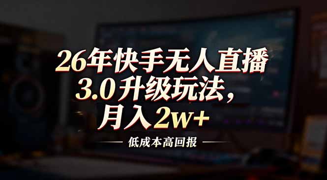 26年快手无人直播3.0升级玩法，低成本高回报，月入2w+-璞创优选云网创