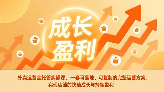 外卖运营全托管实操课，一套可落地、可复制的完整运营方案，实现店铺的快速成长与持续盈利-璞创优选云网创