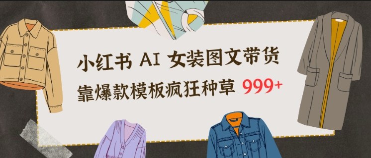 小红书AI女装图文带货，靠爆款模板疯狂种草999+-璞创优选云网创