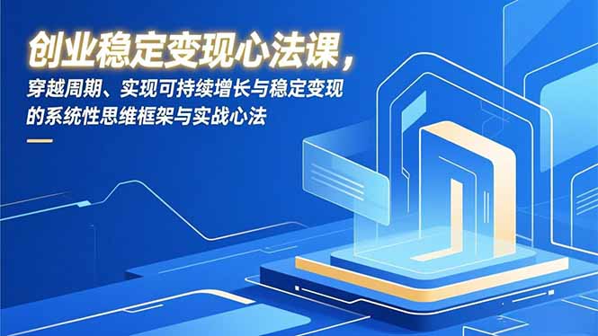 创业稳定变现心法课，穿越周期、实现可持续增长与稳定变现的系统性思维框架与实战心法-璞创优选云网创