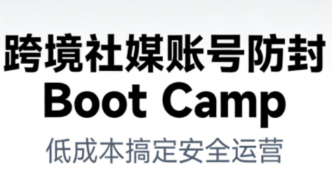 跨境社媒账号防封Boot Camp，低成本搞定社媒账号安全与长期运营-璞创优选云网创