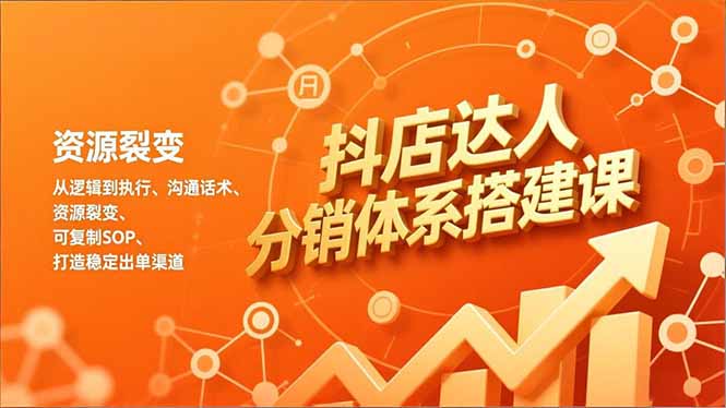 抖店达人分销体系搭建课，从逻辑到执行、沟通话术、资源裂变，可复制SOP，打造稳定出单渠道-璞创优选云网创