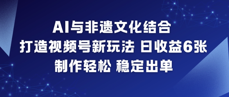 AI与非遗文化结合，打造视频号新玩法，日收益6张，制作轻松，稳定出单-璞创优选云网创