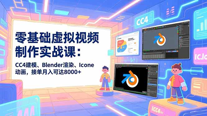 零基础虚拟视频制作实战课：CC4建模、Blender渲染、Iclone动画，接单月入可达8000+-璞创优选云网创