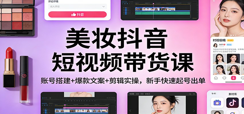 美妆抖音短视频带货课：账号搭建+爆款文案+剪辑实操，新手快速起号出单-璞创优选云网创