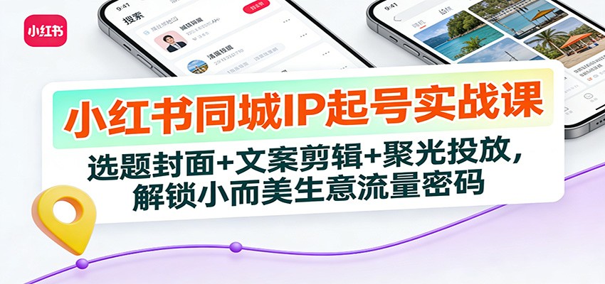 小红书同城IP起号实战课：选题封面+文案剪辑+聚光投放，解锁小而美生意流量密码-璞创优选云网创