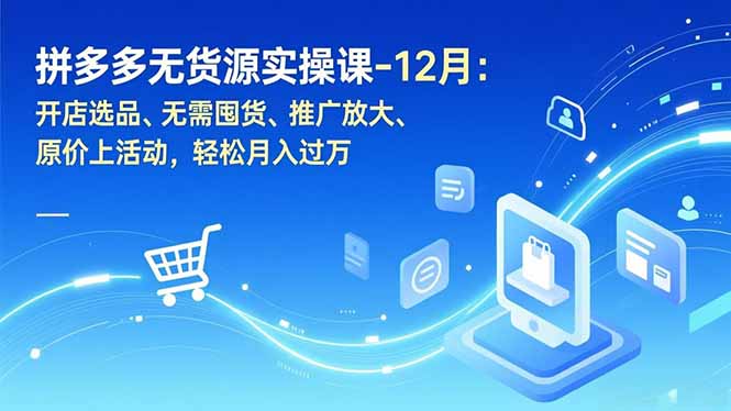 拼多多无货源实操课-12月：开店选品、无需囤货、推广放大、原价上活动，轻松月入过万-璞创优选云网创