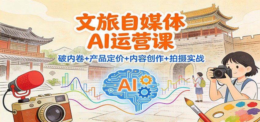 文旅自媒体AI运营课：破内卷+产品定价+内容创作+拍摄实战-璞创优选云网创